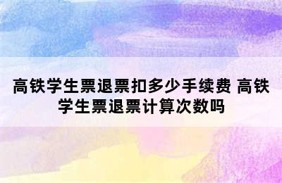 高铁学生票退票扣多少手续费 高铁学生票退票计算次数吗